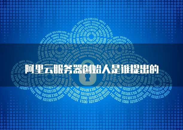 阿里云服务器创始人是谁提出的