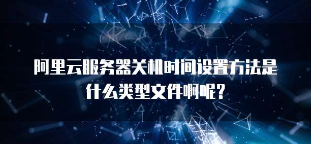 阿里云服务器关机时间设置方法是什么类型文件啊呢?
