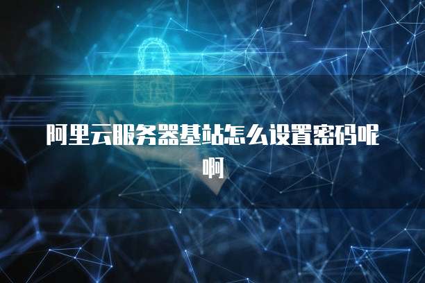 阿里云服务器基站怎么设置密码呢啊