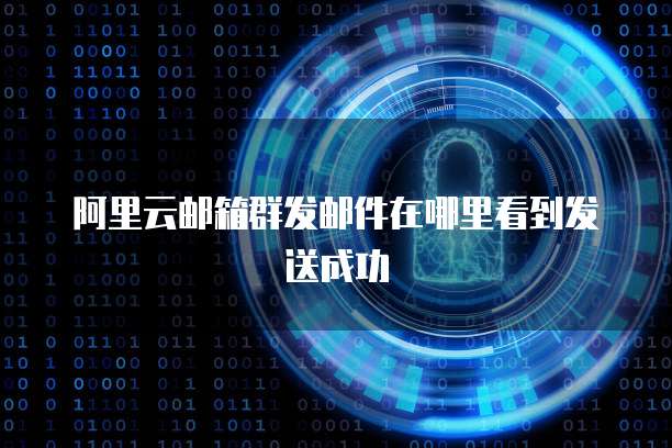 阿里云邮箱群发邮件在哪里看到发送成功