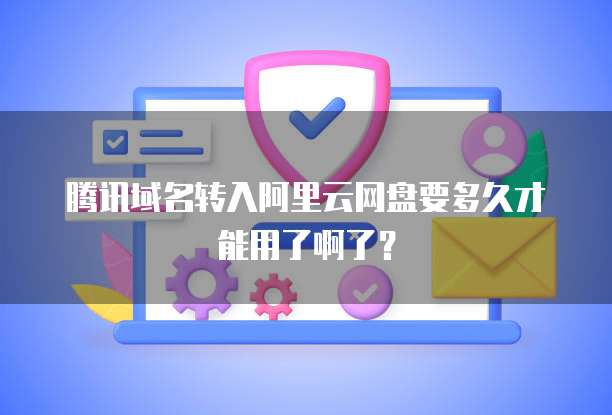 腾讯域名转入阿里云网盘要多久才能用了啊了?