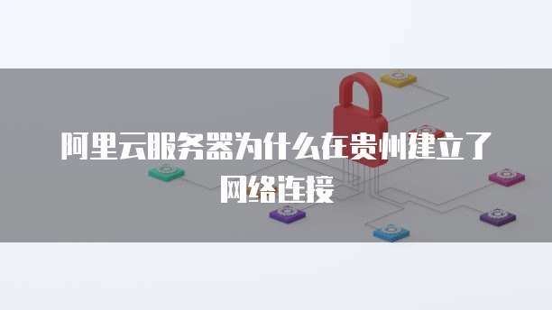 阿里云服务器为什么在贵州建立了网络连接