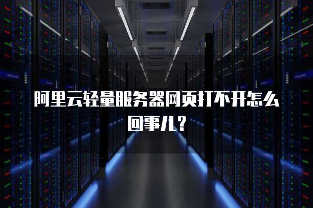 阿里云轻量服务器网页打不开怎么回事儿?
