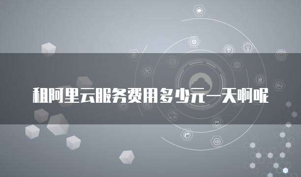 租阿里云服务费用多少元一天啊呢