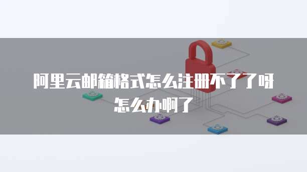 阿里云邮箱格式怎么注册不了了呀怎么办啊了