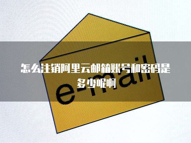 怎么注销阿里云邮箱账号和密码是多少呢啊