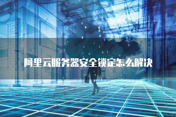 阿里云服务器安全锁定怎么解决