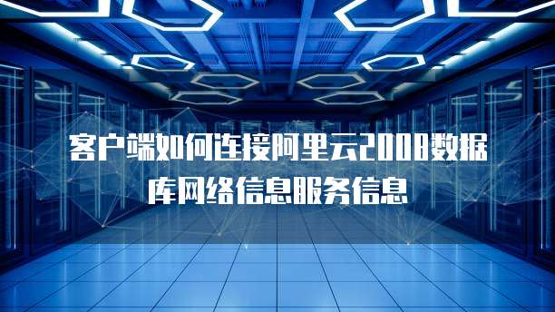 客户端如何连接阿里云2008数据库网络信息服务信息