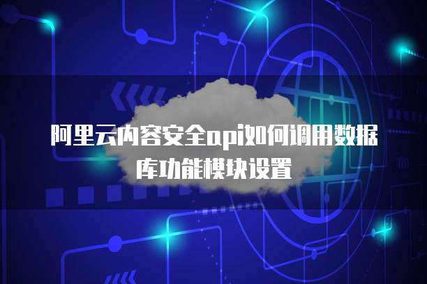 阿里云内容安全api如何调用数据库功能模块设置