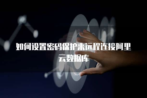 如何设置密码保护来远程连接阿里云数据库