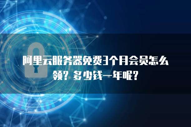 阿里云服务器免费3个月会员怎么领?多少钱一年呢?