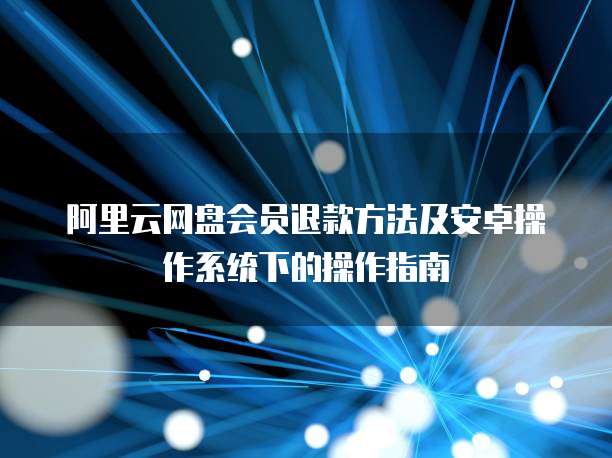 阿里云网盘会员退款方法及安卓操作系统下的操作指南