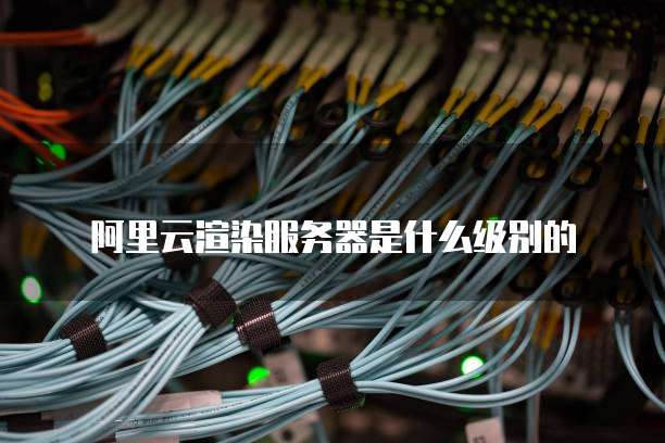 阿里云渲染服务器是什么级别的