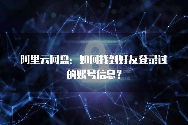 阿里云网盘:如何找到好友登录过的账号信息?