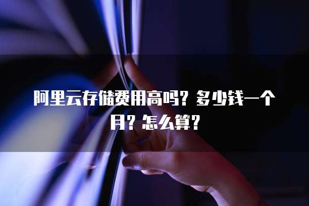 阿里云存储费用高吗?多少钱一个月?怎么算?