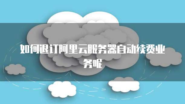 如何退订阿里云服务器自动续费业务呢