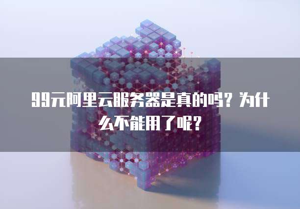 99元阿里云服务器是真的吗?为什么不能用了呢?