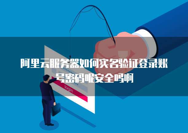 阿里云服务器如何实名验证登录账号密码呢安全吗啊