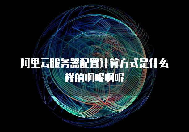 阿里云服务器配置计算方式是什么样的啊呢啊呢