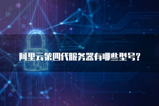 阿里云第四代服务器有哪些型号?