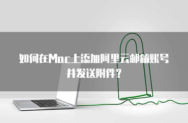 如何在Mac上添加阿里云邮箱账号并发送附件?