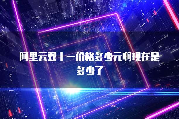 阿里云双十一价格多少元啊现在是多少了