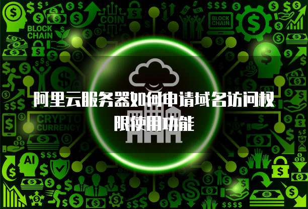 阿里云服务器如何申请域名访问权限使用功能