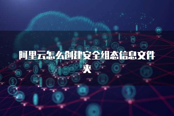 阿里云怎么创建安全组态信息文件夹