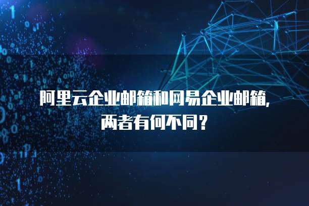 阿里云企业邮箱和网易企业邮箱,两者有何不同?