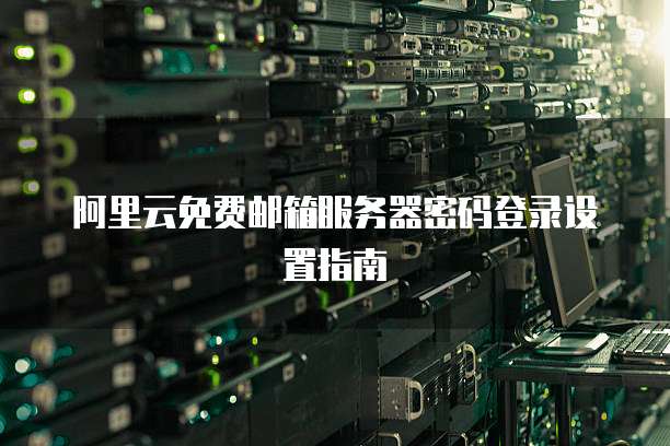 阿里云免费邮箱服务器密码登录设置指南