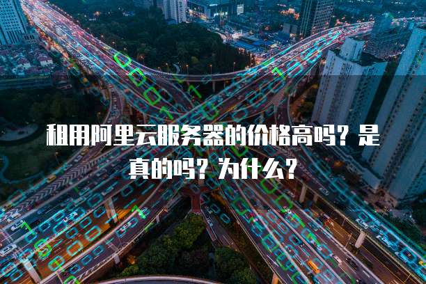 租用阿里云服务器的价格高吗?是真的吗?为什么?