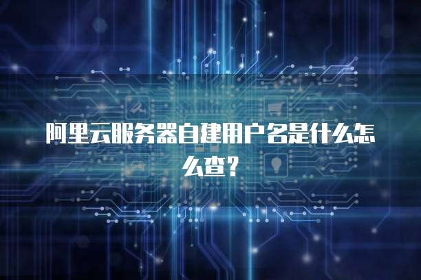阿里云服务器自建用户名是什么怎么查?