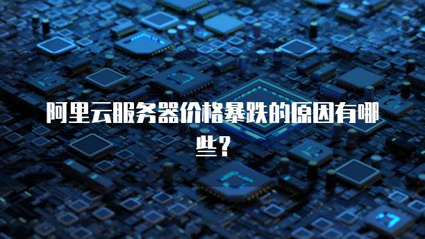 阿里云服务器价格暴跌的原因有哪些?