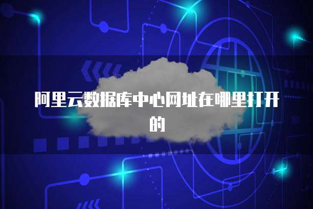 阿里云数据库中心网址在哪里打开的