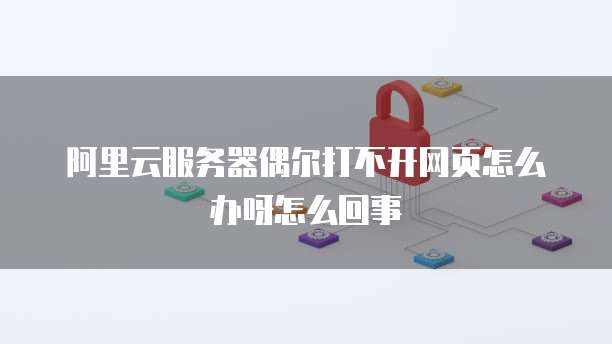 阿里云服务器偶尔打不开网页怎么办呀怎么回事