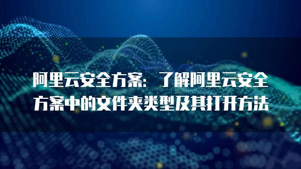 阿里云安全方案:了解阿里云安全方案中的文件夹类型及其打开方法