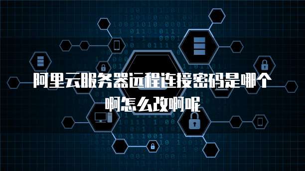 阿里云服务器远程连接密码是哪个啊怎么改啊呢