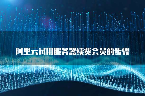 阿里云试用服务器续费会员的步骤