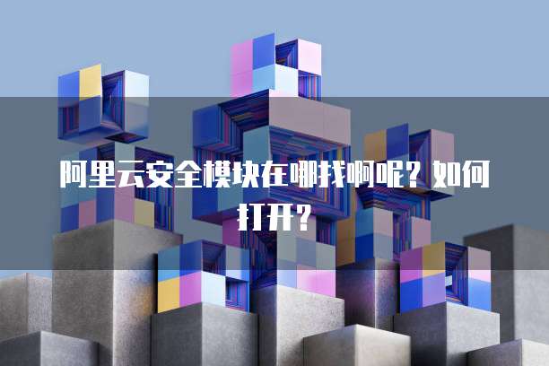 阿里云安全模块在哪找啊呢?如何打开?