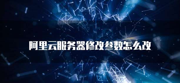 阿里云服务器修改参数怎么改