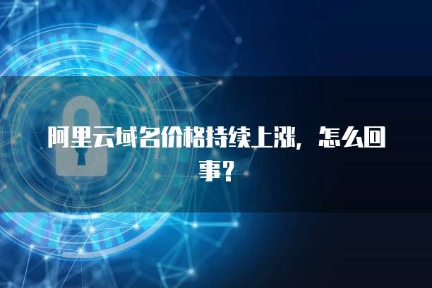 阿里云域名价格持续上涨,怎么回事?