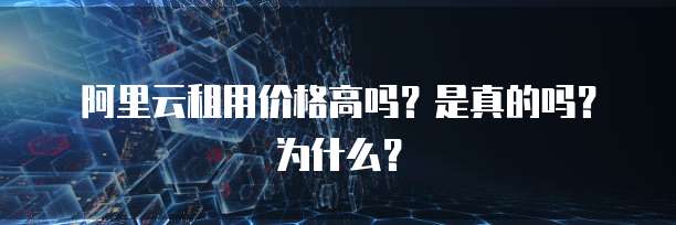 阿里云租用价格高吗?是真的吗?为什么?