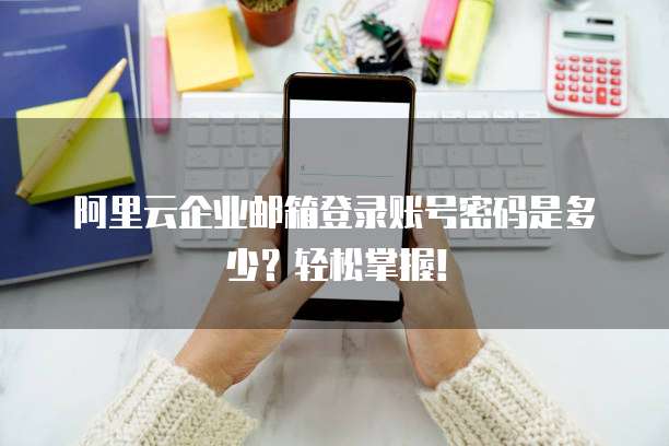阿里云企业邮箱登录账号密码是多少?轻松掌握!