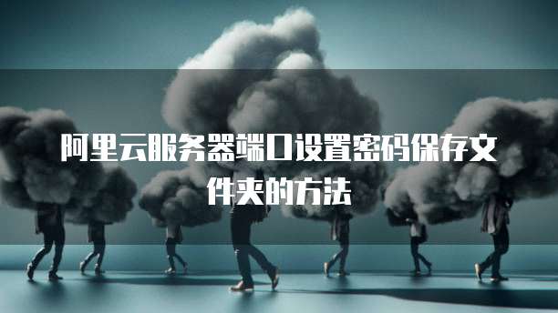 阿里云服务器端口设置密码保存文件夹的方法