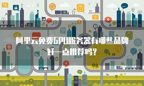 阿里云免费GPU服务器有哪些品牌好一点推荐吗?