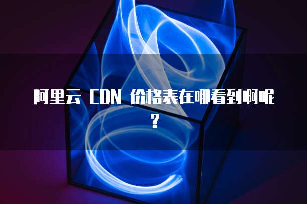 阿里云 CDN 价格表在哪看到啊呢?