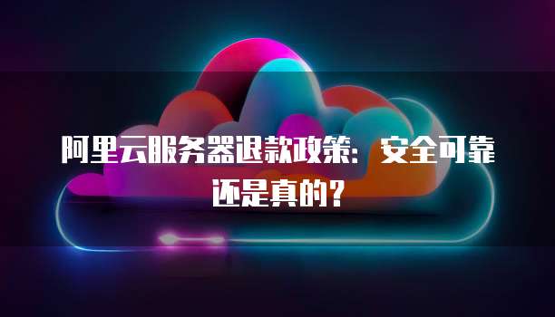 阿里云服务器退款政策：安全可靠还是真的？