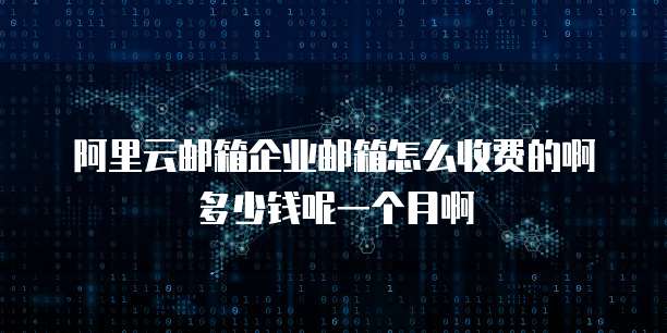 阿里云邮箱企业邮箱怎么收费的啊多少钱呢一个月啊