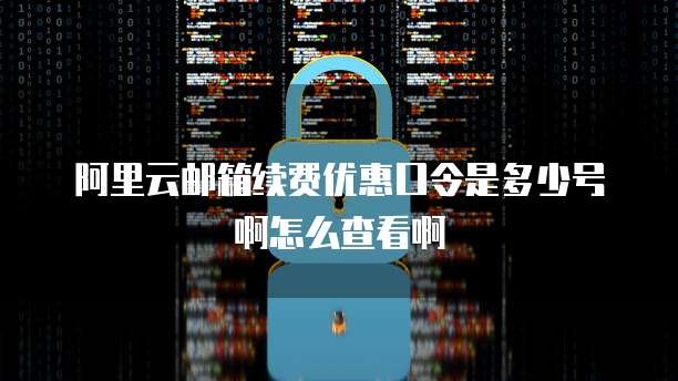 阿里云邮箱续费优惠口令是多少号啊怎么查看啊