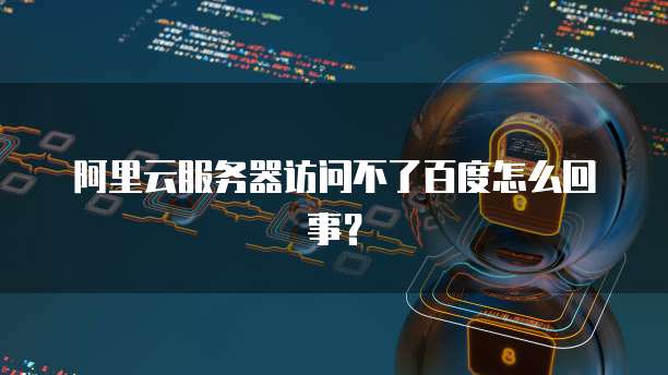 阿里云服务器访问不了百度怎么回事?